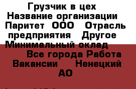 Грузчик в цех › Название организации ­ Паритет, ООО › Отрасль предприятия ­ Другое › Минимальный оклад ­ 23 000 - Все города Работа » Вакансии   . Ненецкий АО